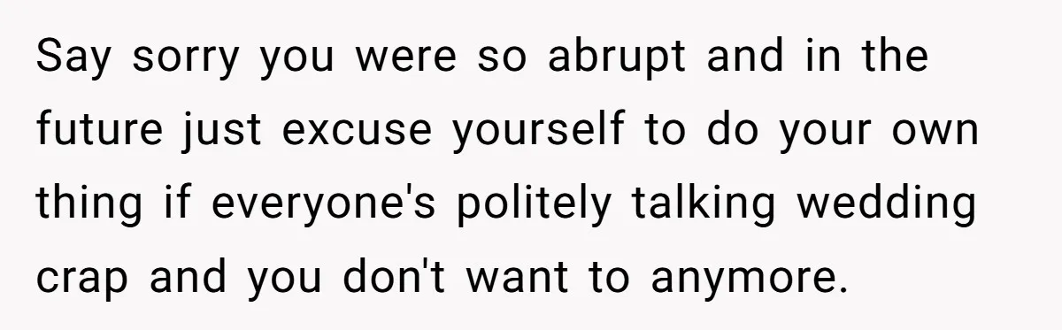 Say sorry you were so abrupt and in the future just excuse yourself to do your own thing if everyone's politely talking wedding crap and you don't want to anymore.