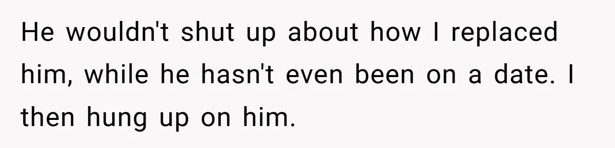 He wouldn't shut up about how I replaced him, while he hasn't even been on a date. I then hung up on him.