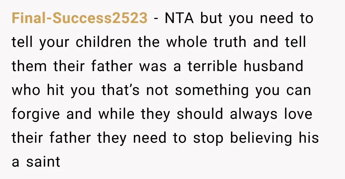 Final-Success2523 − NTA but you need to tell your children the whole truth and tell them their father was a terrible husband who hit you that’s not something you can...