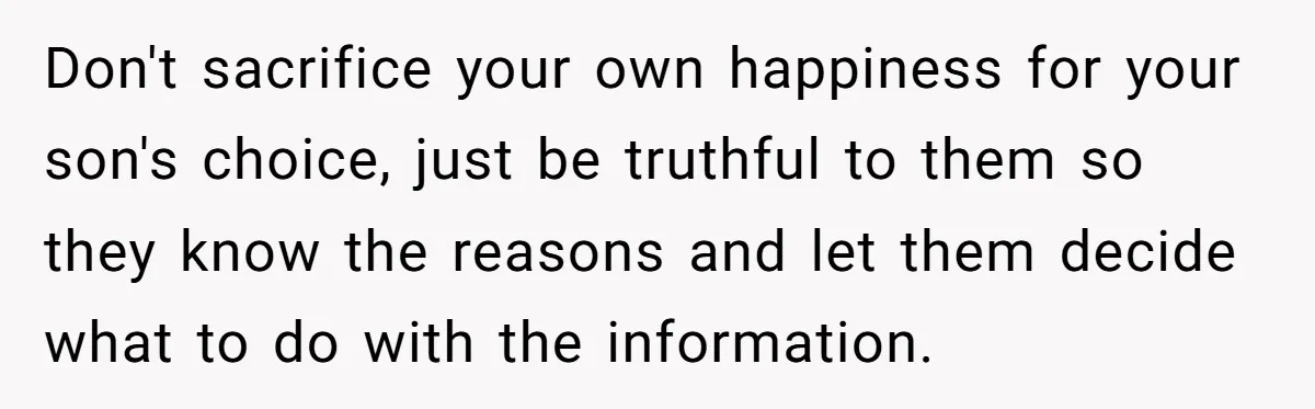 Don't sacrifice your own happiness for your son's choice, just be truthful to them so they know the reasons and let them decide what to do with the information.
