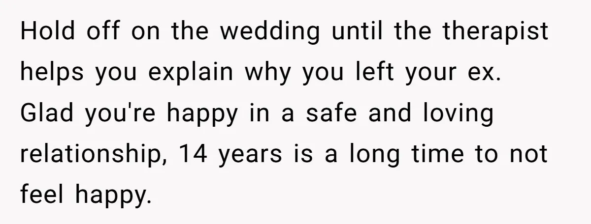Hold off on the wedding until the therapist helps you explain why you left your ex. Glad you're happy in a safe and loving relationship, 14 years is a long...