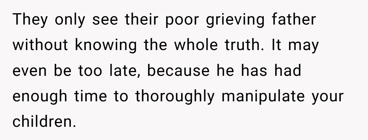 They only see their poor grieving father without knowing the whole truth. It may even be too late, because he has had enough time to thoroughly manipulate your children.