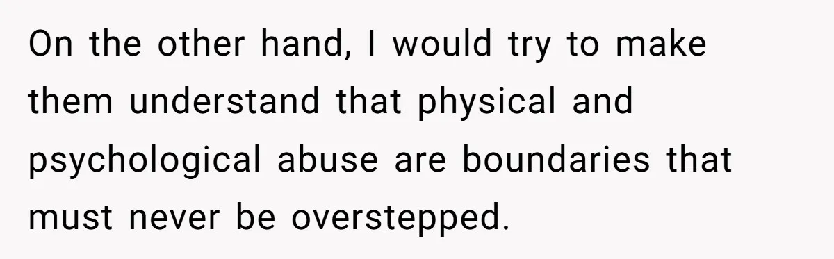 On the other hand, I would try to make them understand that physical and psychological abuse are boundaries that must never be overstepped.