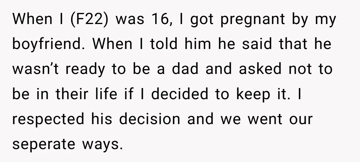 When I (F22) was 16, I got pregnant by my boyfriend. When I told him he said that he wasn’t ready to be a dad and asked not to be...