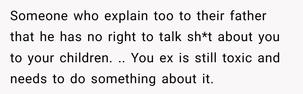 Someone who explain too to their father that he has no right to talk sh*t about you to your children. .. You ex is still toxic and needs to do...