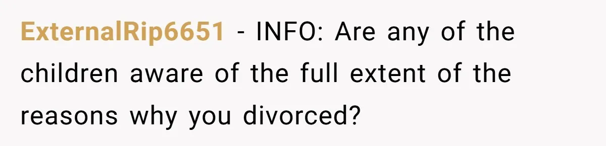 ExternalRip6651 − INFO: Are any of the children aware of the full extent of the reasons why you divorced?