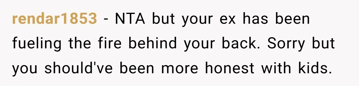 rendar1853 − NTA but your ex has been fueling the fire behind your back. Sorry but you should've been more honest with kids.