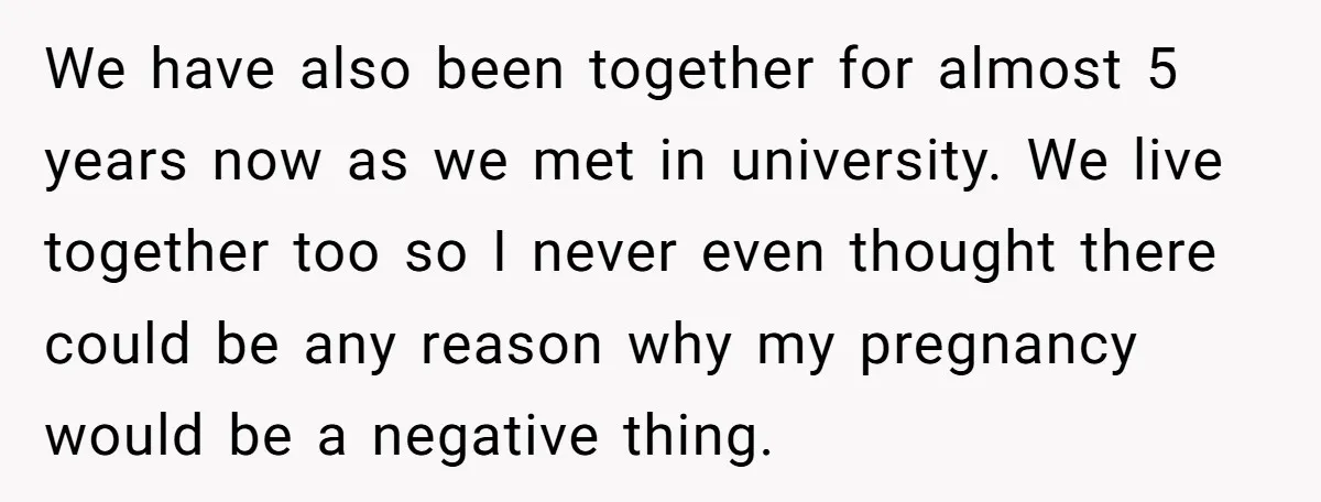 We have also been together for almost 5 years now as we met in university. We live together too so I never even thought there could be any reason why...