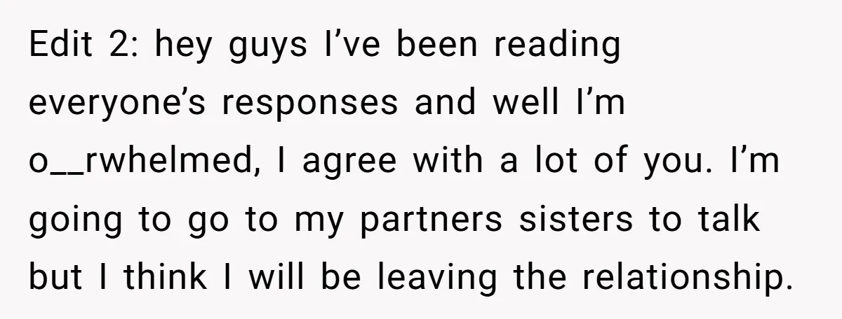 Edit 2: hey guys I’ve been reading everyone’s responses and well I’m o__rwhelmed, I agree with a lot of you. I’m going to go to my partners sisters to talk...