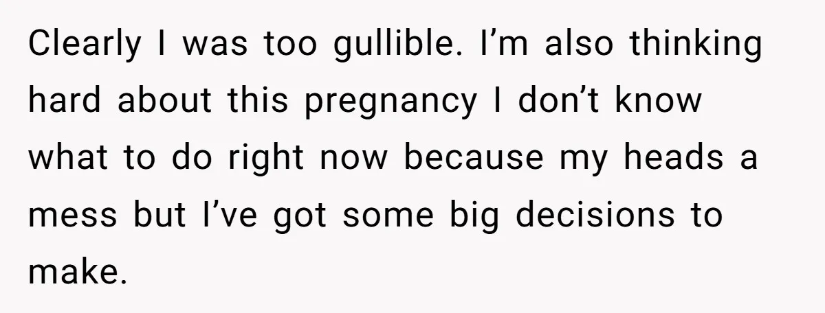 Clearly I was too gullible. I’m also thinking hard about this pregnancy I don’t know what to do right now because my heads a mess but I’ve got some big...