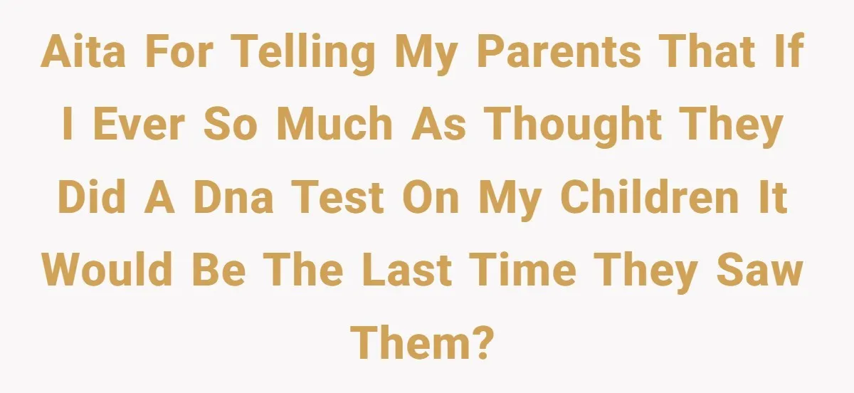 AITA for telling my parents that if I ever so much as thought they did a DNA test on my children it would be the last time they saw them?