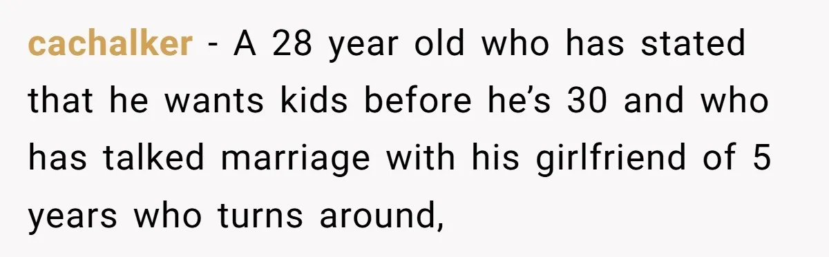 cachalker − A 28 year old who has stated that he wants kids before he’s 30 and who has talked marriage with his girlfriend of 5 years who turns around,