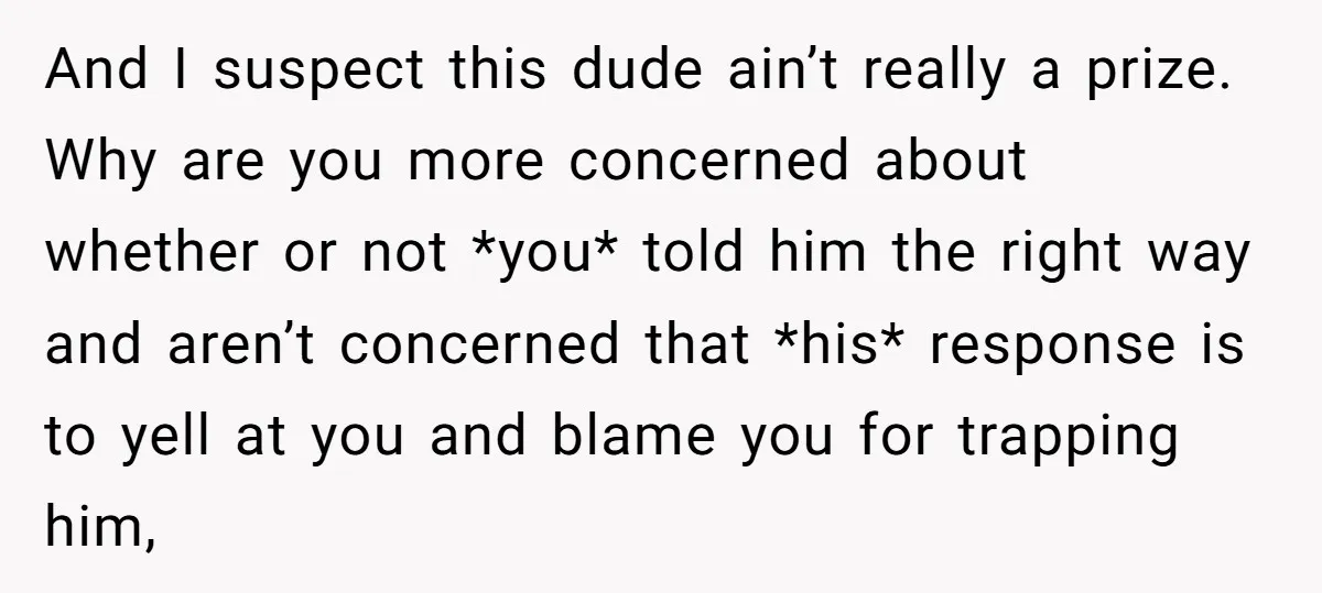 And I suspect this dude ain’t really a prize. Why are you more concerned about whether or not *you* told him the right way and aren’t concerned that *his* response...