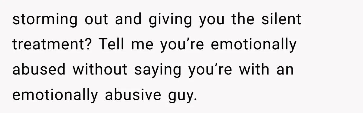 storming out and giving you the silent treatment? Tell me you’re emotionally abused without saying you’re with an emotionally abusive guy.