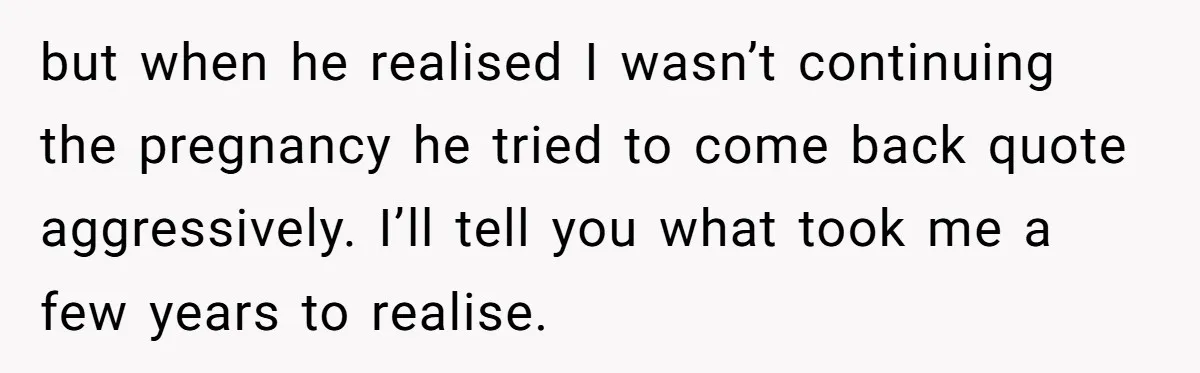 but when he realised I wasn’t continuing the pregnancy he tried to come back quote aggressively. I’ll tell you what took me a few years to realise.