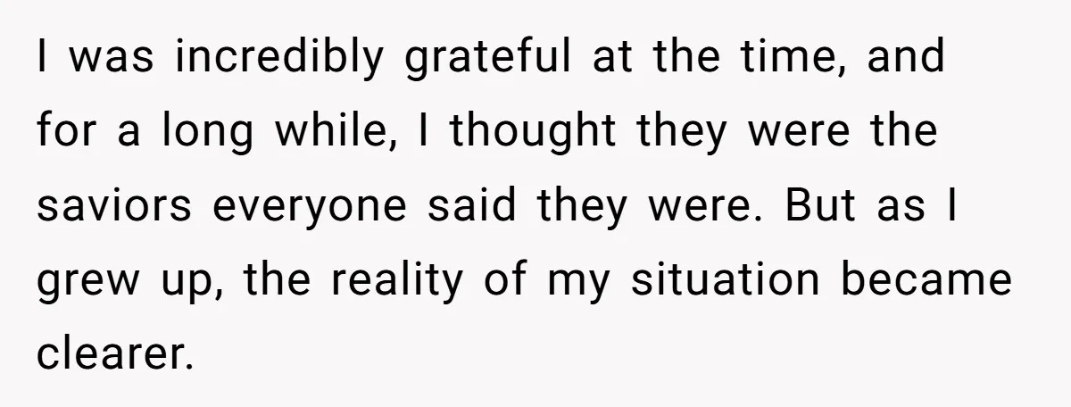 I was incredibly grateful at the time, and for a long while, I thought they were the saviors everyone said they were. But as I grew up, the reality of...