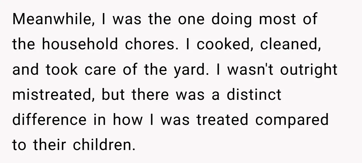 Meanwhile, I was the one doing most of the household chores. I cooked, cleaned, and took care of the yard. I wasn't outright mistreated, but there was a distinct difference...