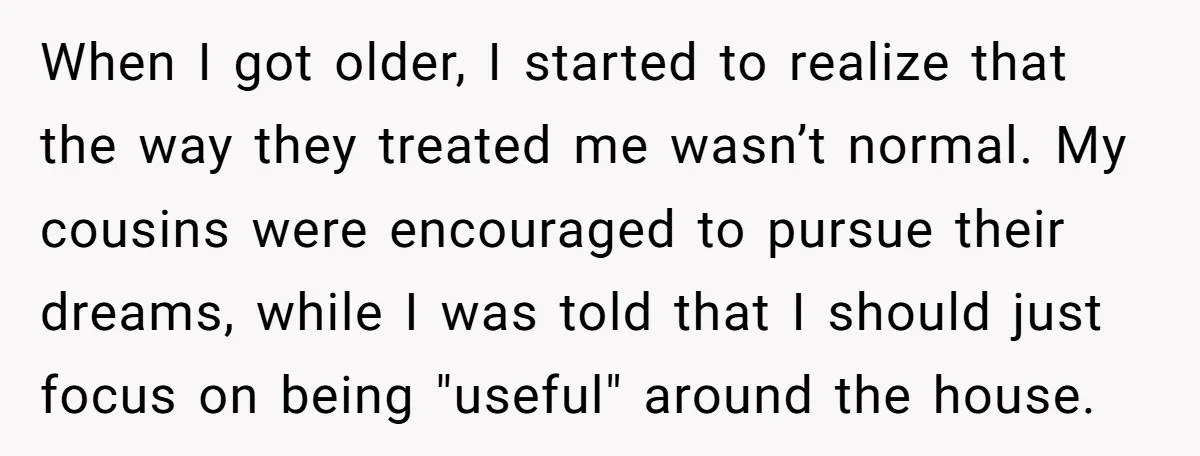 When I got older, I started to realize that the way they treated me wasn’t normal. My cousins were encouraged to pursue their dreams, while I was told that I...