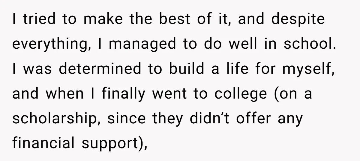 I tried to make the best of it, and despite everything, I managed to do well in school. I was determined to build a life for myself, and when I...