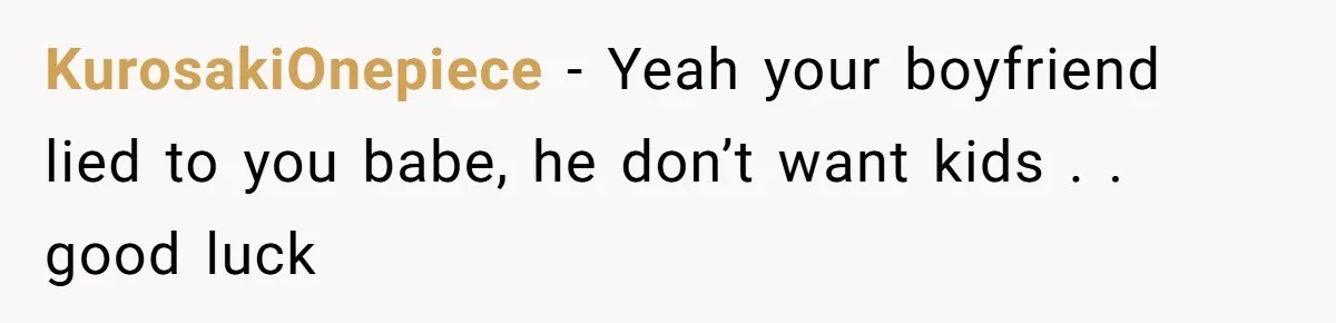 KurosakiOnepiece − Yeah your boyfriend lied to you babe, he don’t want kids . . good luck
