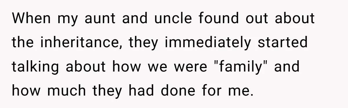 When my aunt and uncle found out about the inheritance, they immediately started talking about how we were "family" and how much they had done for me.