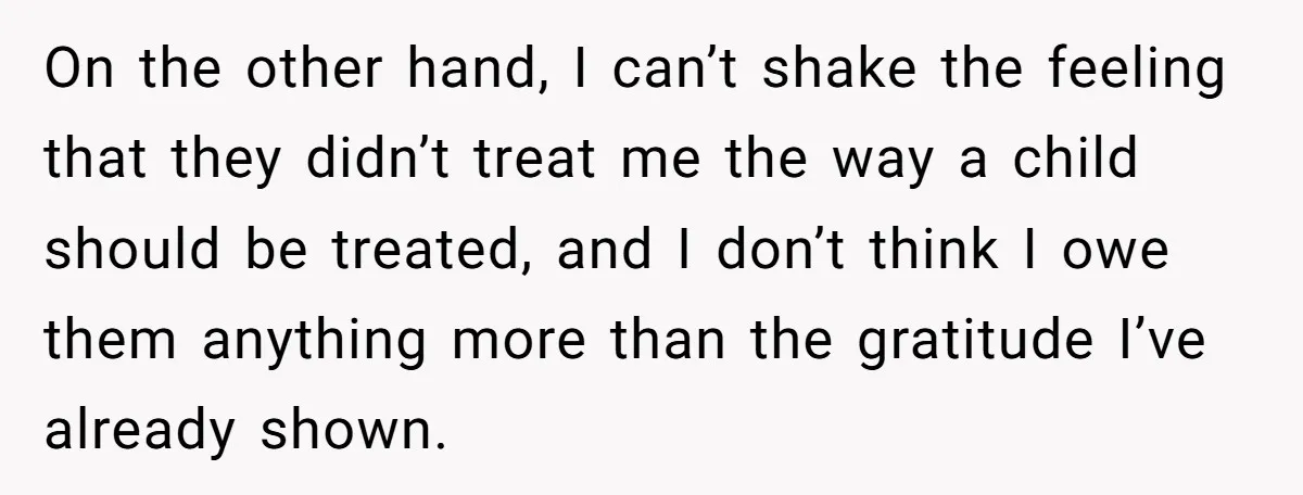 On the other hand, I can’t shake the feeling that they didn’t treat me the way a child should be treated, and I don’t think I owe them anything more...