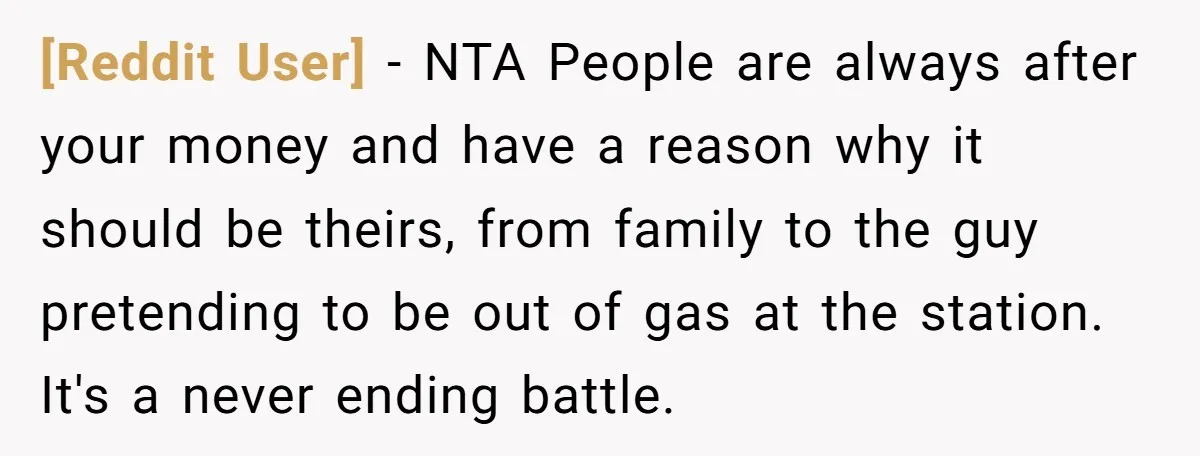 [Reddit User] − NTA People are always after your money and have a reason why it should be theirs, from family to the guy pretending to be out of gas...