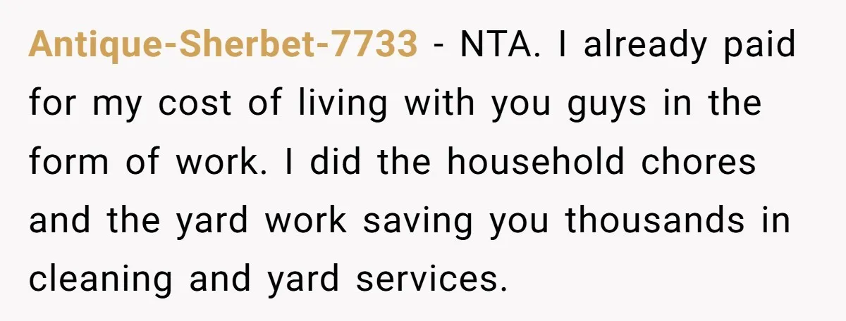 Antique-Sherbet-7733 − NTA. I already paid for my cost of living with you guys in the form of work. I did the household chores and the yard work saving you...