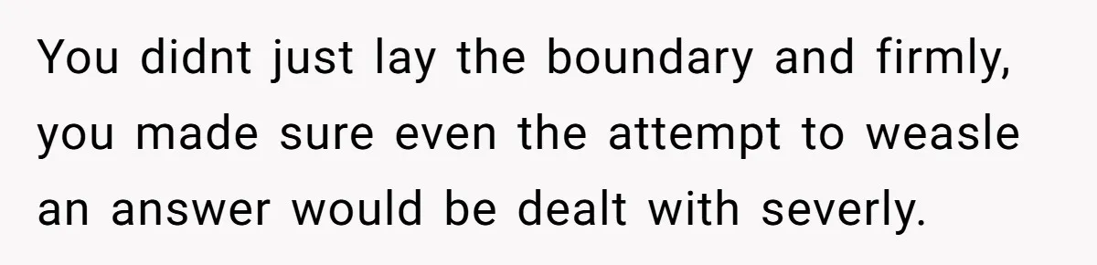 You didnt just lay the boundary and firmly, you made sure even the attempt to weasle an answer would be dealt with severly.