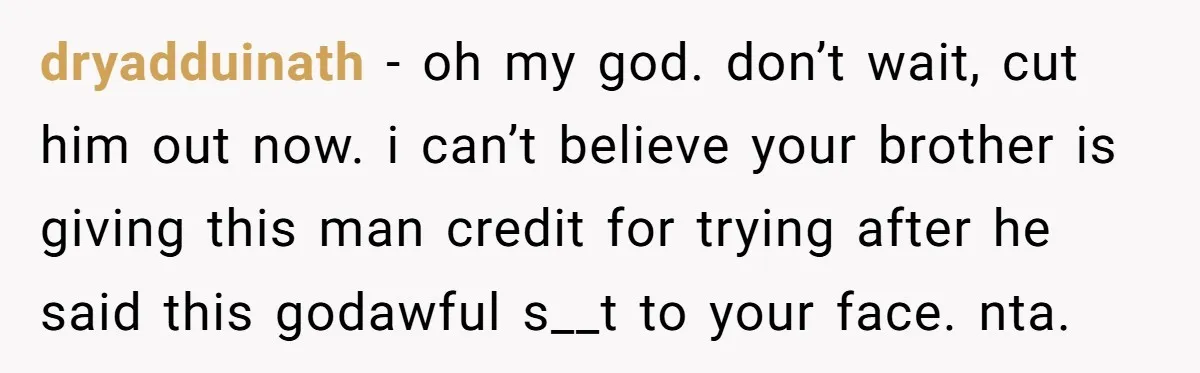 dryadduinath − oh my god. don’t wait, cut him out now. i can’t believe your brother is giving this man credit for trying after he said this godawful s__t to...