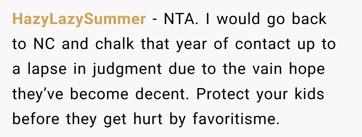 HazyLazySummer − NTA. I would go back to NC and chalk that year of contact up to a lapse in judgment due to the vain hope they’ve become decent. Protect...