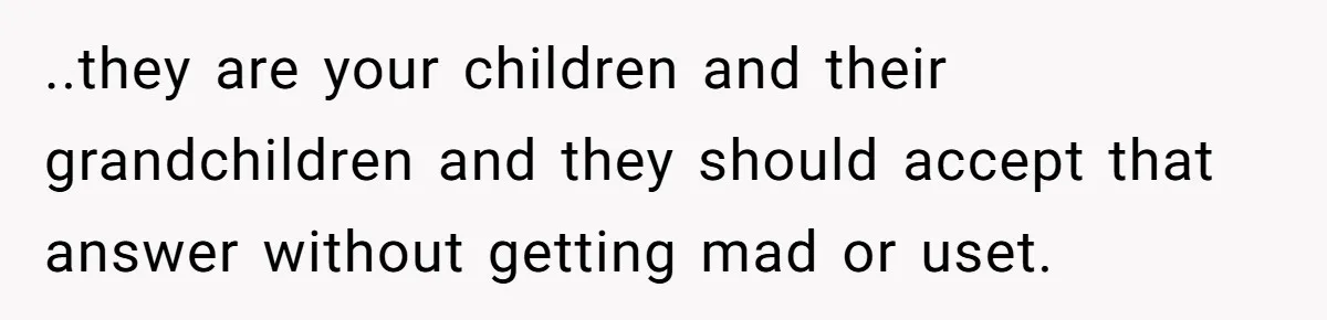 ..they are your children and their grandchildren and they should accept that answer without getting mad or uset.