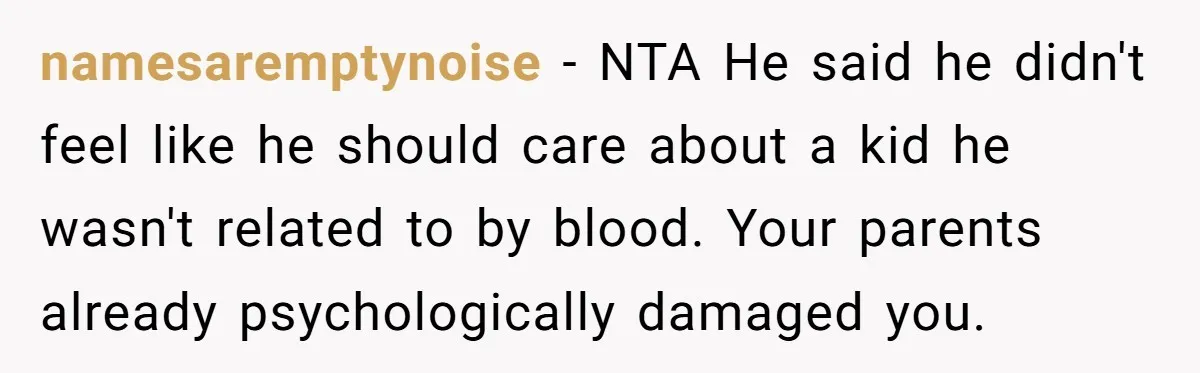 namesaremptynoise − NTA He said he didn't feel like he should care about a kid he wasn't related to by blood. Your parents already psychologically damaged you.
