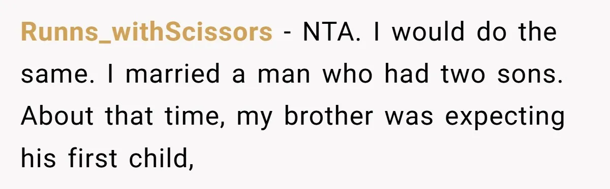 Runns_withScissors − NTA. I would do the same. I married a man who had two sons. About that time, my brother was expecting his first child,