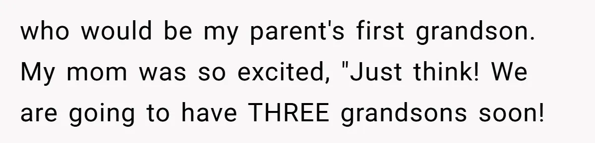 who would be my parent's first grandson. My mom was so excited, "Just think! We are going to have THREE grandsons soon!