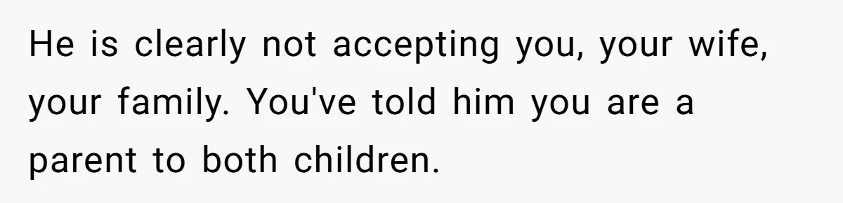 He is clearly not accepting you, your wife, your family. You've told him you are a parent to both children.
