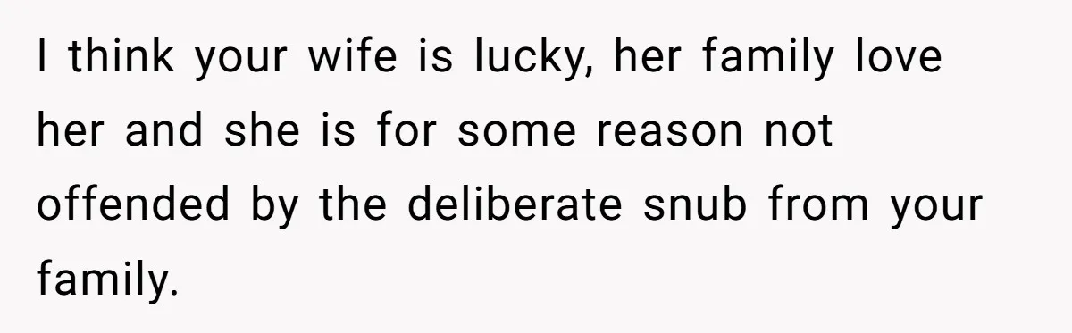 I think your wife is lucky, her family love her and she is for some reason not offended by the deliberate snub from your family.