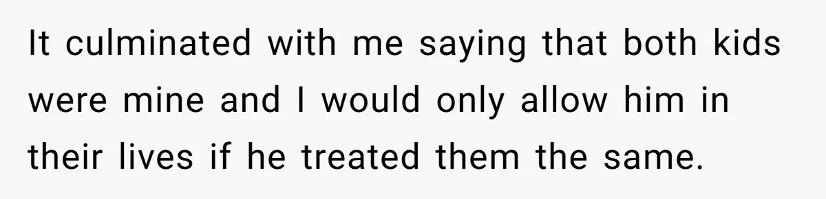 It culminated with me saying that both kids were mine and I would only allow him in their lives if he treated them the same.