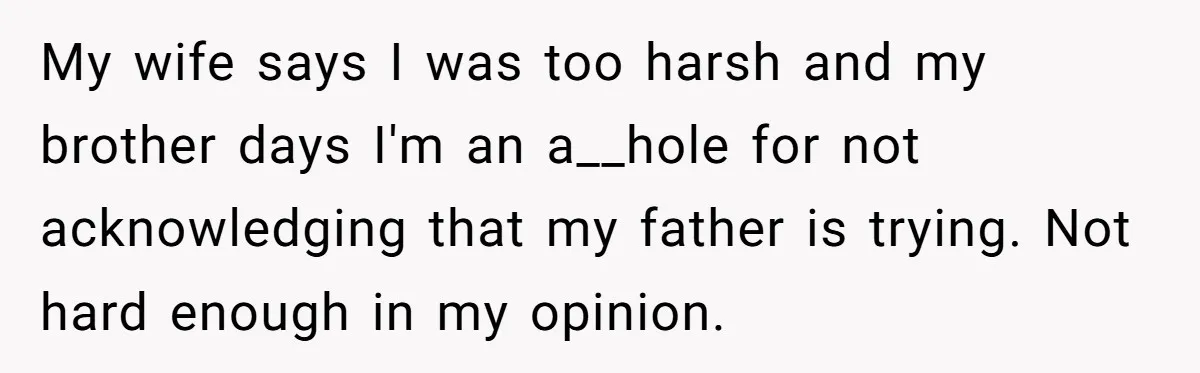 My wife says I was too harsh and my brother days I'm an a__hole for not acknowledging that my father is trying. Not hard enough in my opinion.
