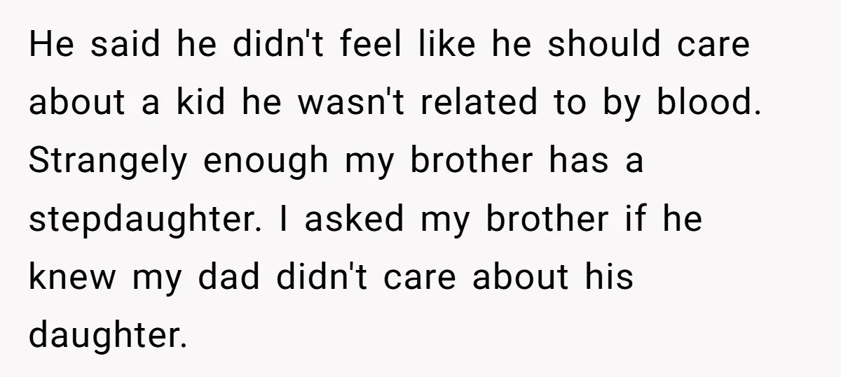 He said he didn't feel like he should care about a kid he wasn't related to by blood. Strangely enough my brother has a stepdaughter. I asked my brother if...