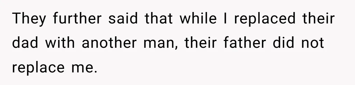 They further said that while I replaced their dad with another man, their father did not replace me.