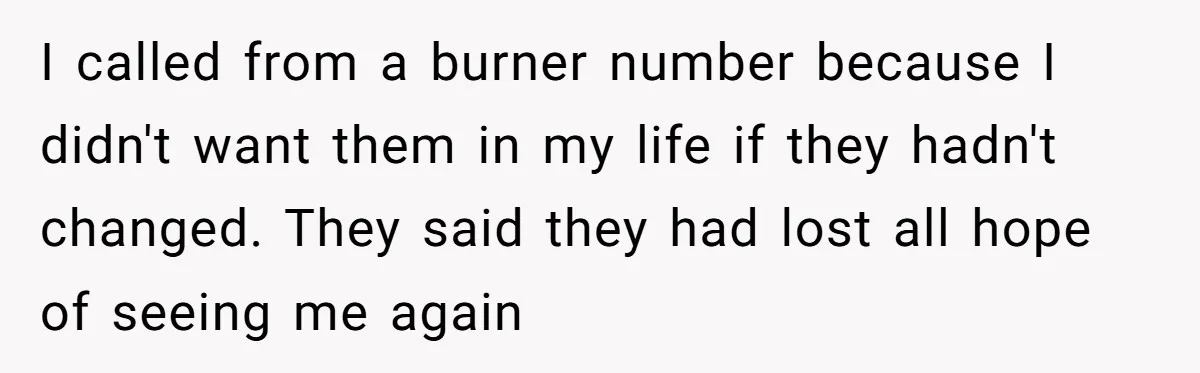 I called from a burner number because I didn't want them in my life if they hadn't changed. They said they had lost all hope of seeing me again