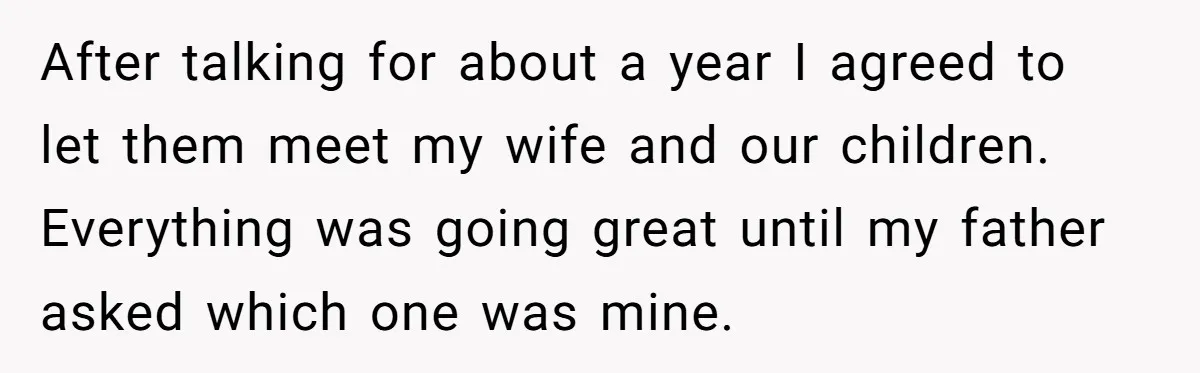 After talking for about a year I agreed to let them meet my wife and our children. Everything was going great until my father asked which one was mine.