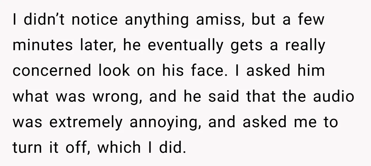 I didn’t notice anything amiss, but a few minutes later, he eventually gets a really concerned look on his face. I asked him what was wrong, and he said that...