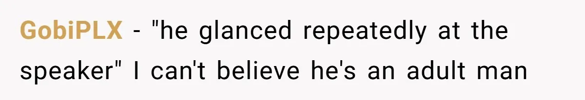 GobiPLX − "he glanced repeatedly at the speaker" I can't believe he's an adult man