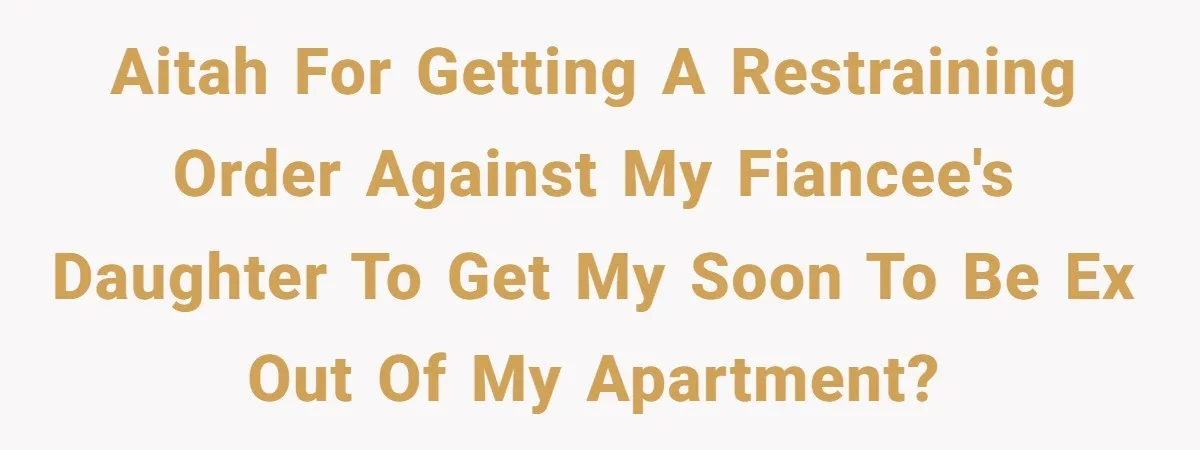 AITAH for getting a restraining order against my fiancee's daughter to get my soon to be ex out of my apartment?
