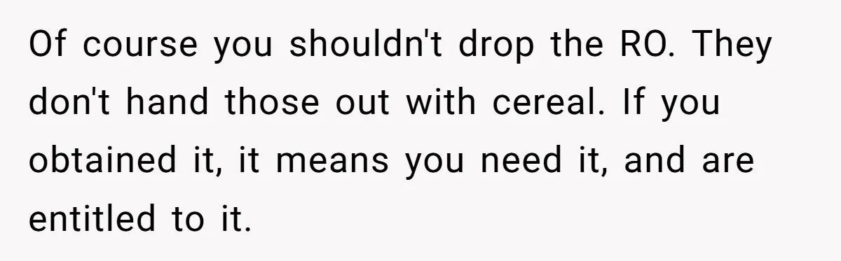 Of course you shouldn't drop the RO. They don't hand those out with cereal. If you obtained it, it means you need it, and are entitled to it.