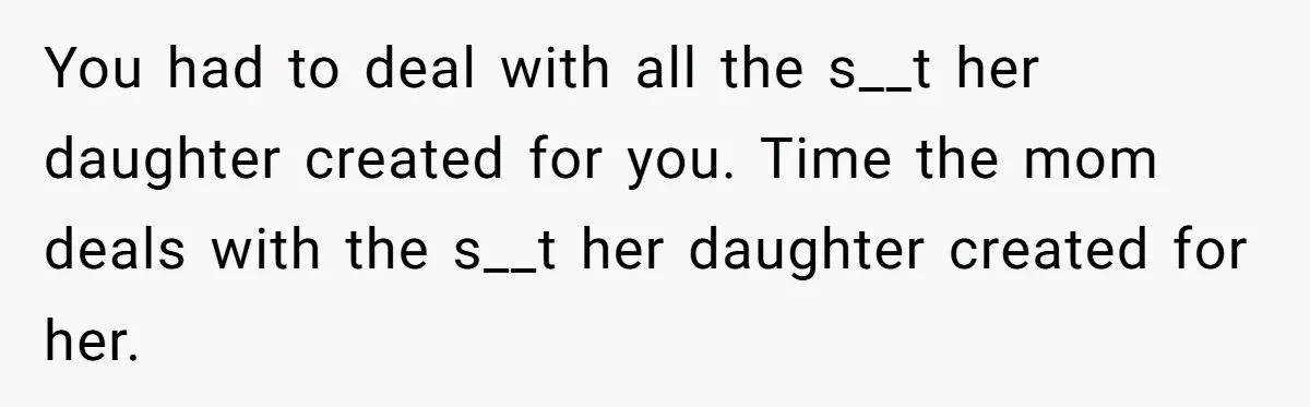 You had to deal with all the s__t her daughter created for you. Time the mom deals with the s__t her daughter created for her.