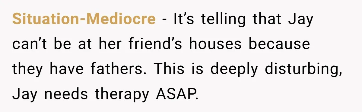 Situation-Mediocre − It’s telling that Jay can’t be at her friend’s houses because they have fathers. This is deeply disturbing, Jay needs therapy ASAP.