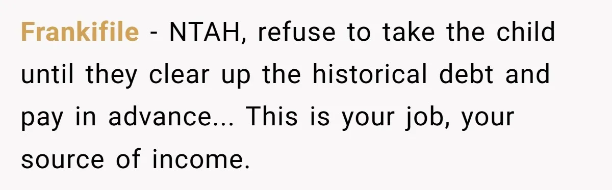 Frankifile - NTAH, refuse to take the child until they clear up the historical debt and pay in advance... This is your job, your source of income.